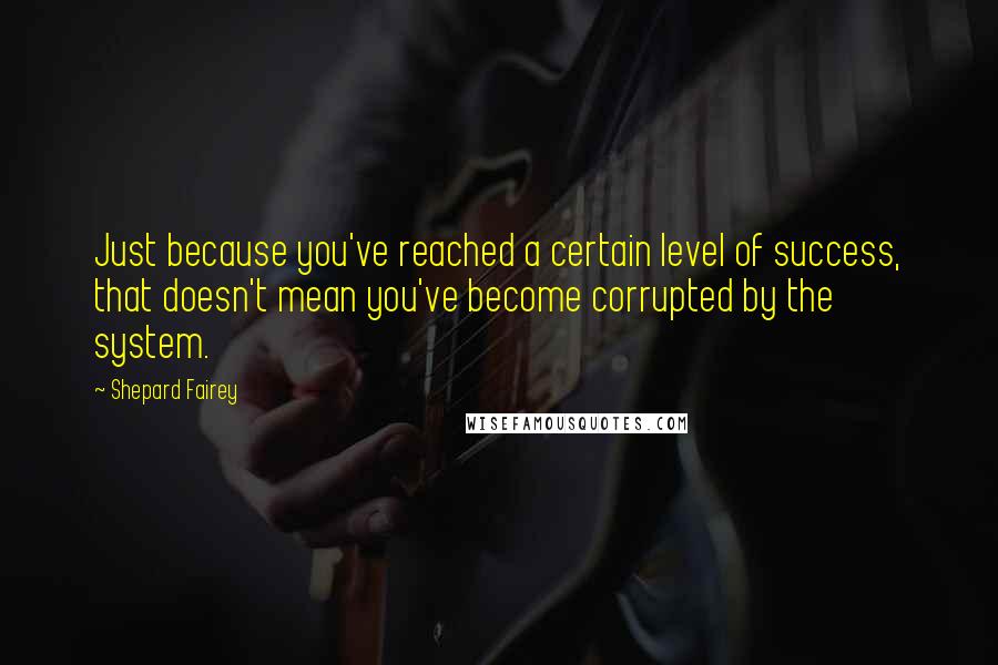 Shepard Fairey Quotes: Just because you've reached a certain level of success, that doesn't mean you've become corrupted by the system.