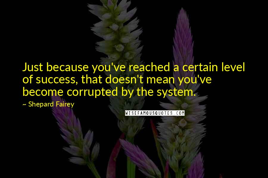 Shepard Fairey Quotes: Just because you've reached a certain level of success, that doesn't mean you've become corrupted by the system.