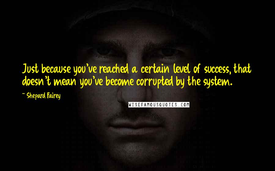 Shepard Fairey Quotes: Just because you've reached a certain level of success, that doesn't mean you've become corrupted by the system.