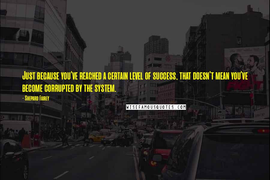 Shepard Fairey Quotes: Just because you've reached a certain level of success, that doesn't mean you've become corrupted by the system.