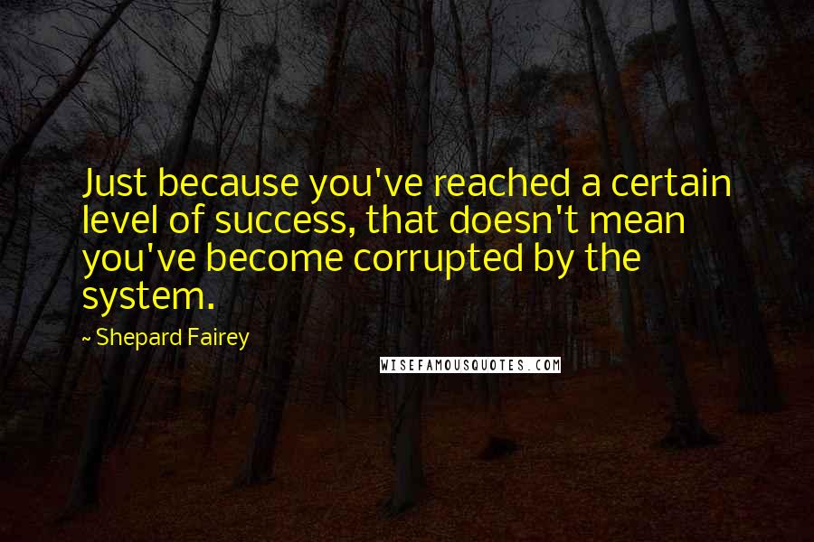 Shepard Fairey Quotes: Just because you've reached a certain level of success, that doesn't mean you've become corrupted by the system.