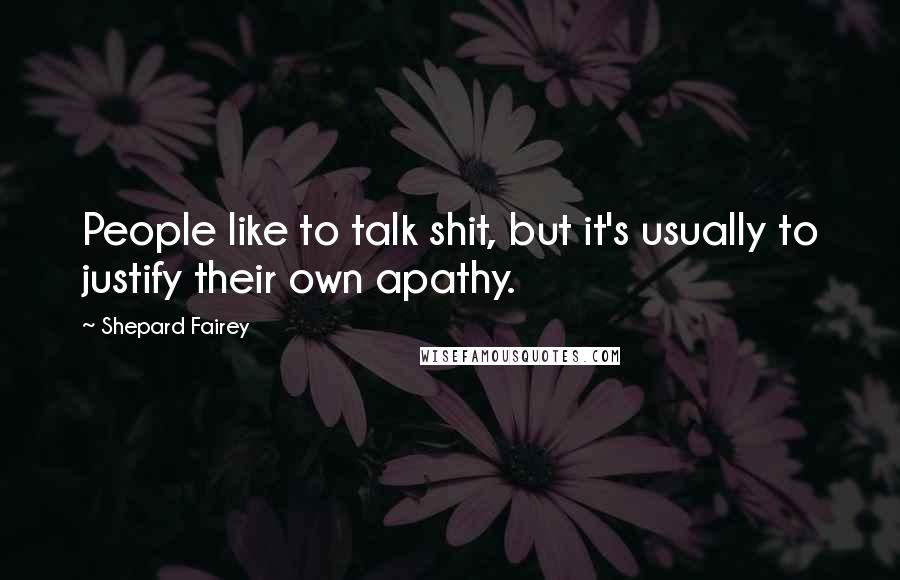 Shepard Fairey Quotes: People like to talk shit, but it's usually to justify their own apathy.