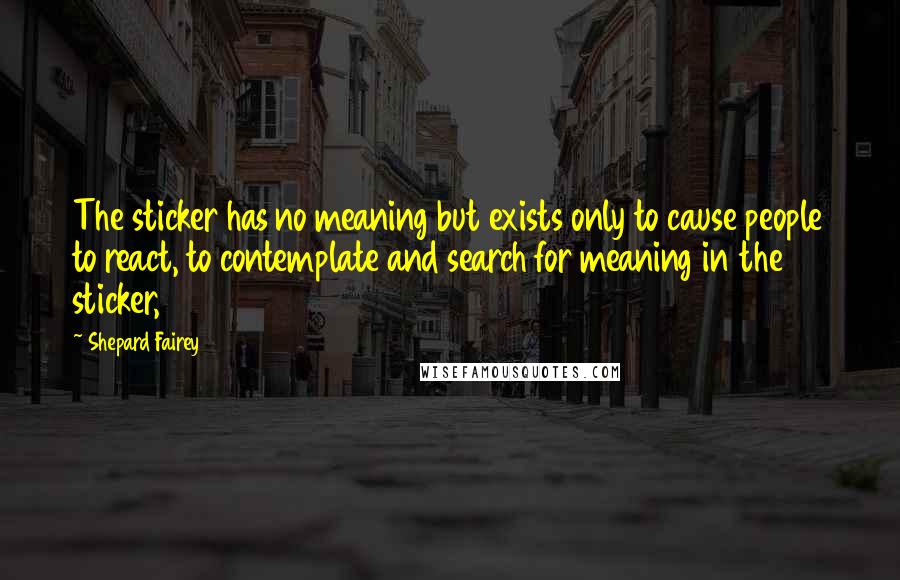 Shepard Fairey Quotes: The sticker has no meaning but exists only to cause people to react, to contemplate and search for meaning in the sticker,