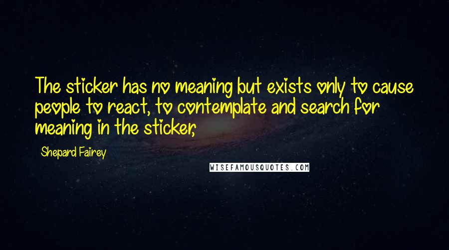 Shepard Fairey Quotes: The sticker has no meaning but exists only to cause people to react, to contemplate and search for meaning in the sticker,