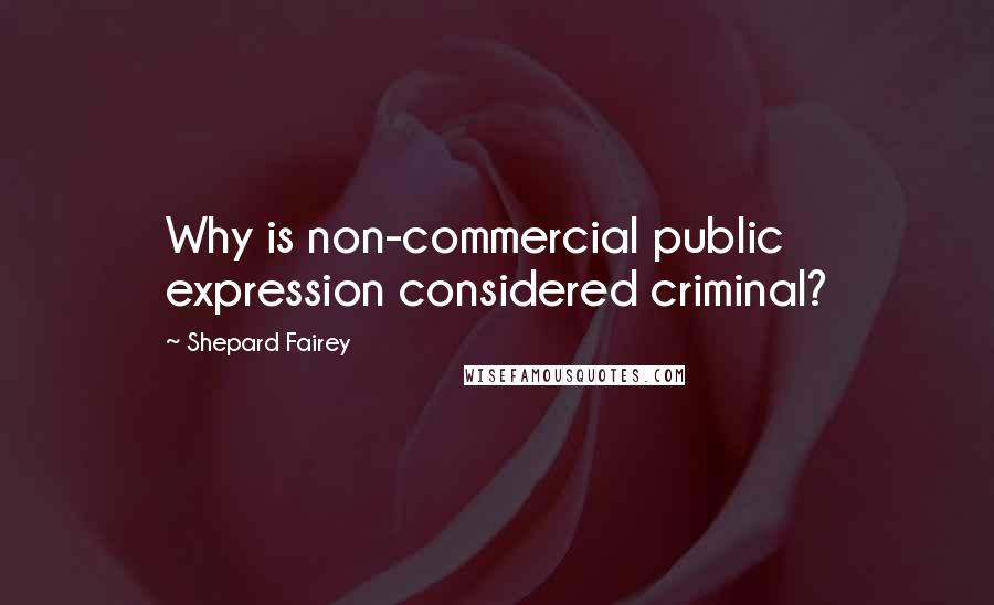 Shepard Fairey Quotes: Why is non-commercial public expression considered criminal?