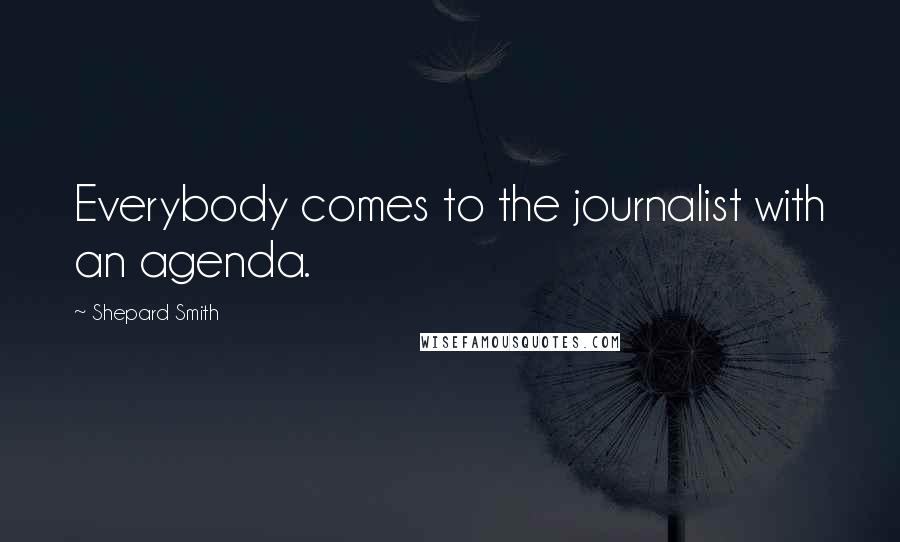 Shepard Smith Quotes: Everybody comes to the journalist with an agenda.