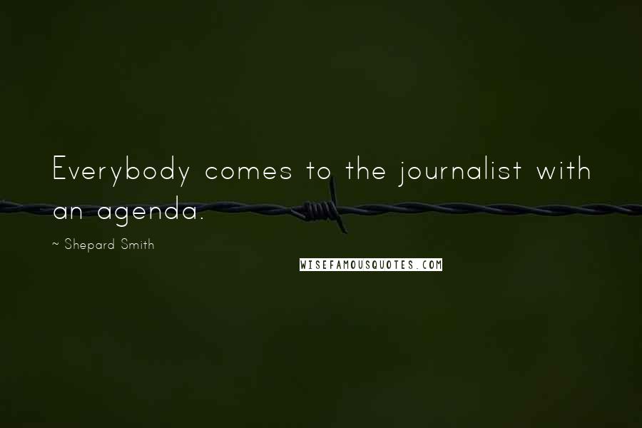 Shepard Smith Quotes: Everybody comes to the journalist with an agenda.