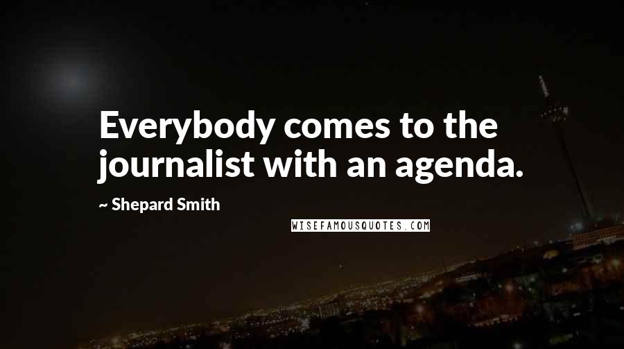 Shepard Smith Quotes: Everybody comes to the journalist with an agenda.
