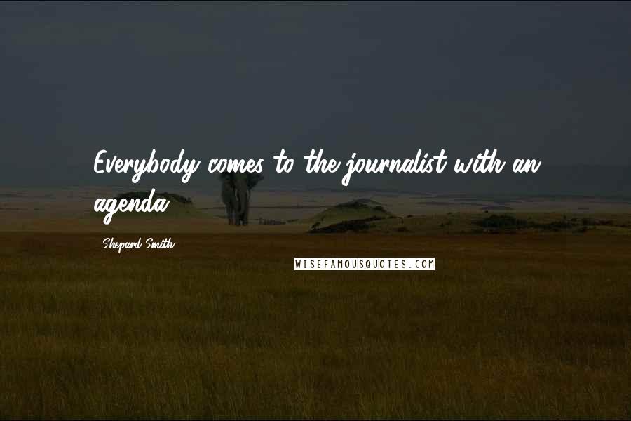 Shepard Smith Quotes: Everybody comes to the journalist with an agenda.