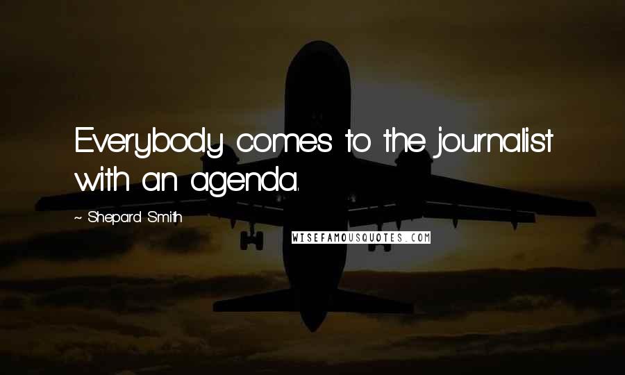 Shepard Smith Quotes: Everybody comes to the journalist with an agenda.