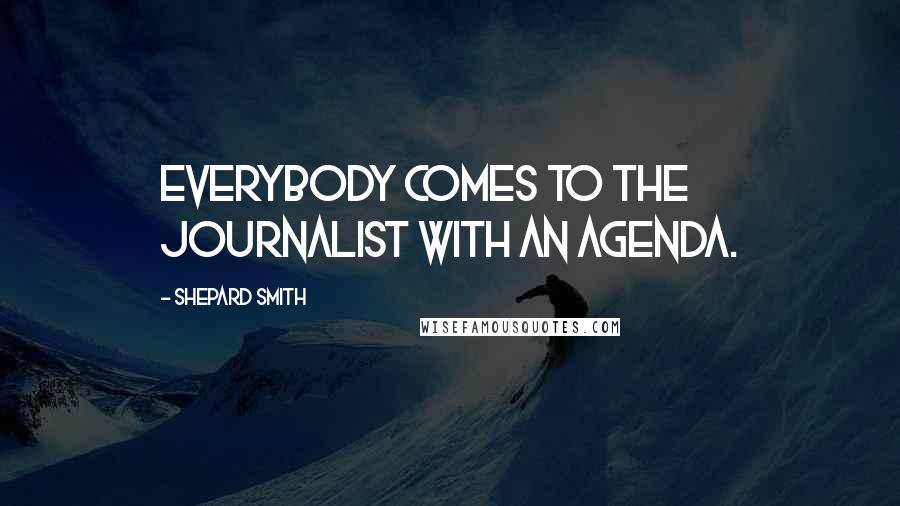 Shepard Smith Quotes: Everybody comes to the journalist with an agenda.