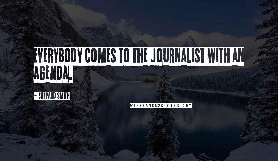 Shepard Smith Quotes: Everybody comes to the journalist with an agenda.