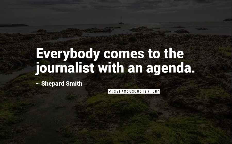 Shepard Smith Quotes: Everybody comes to the journalist with an agenda.