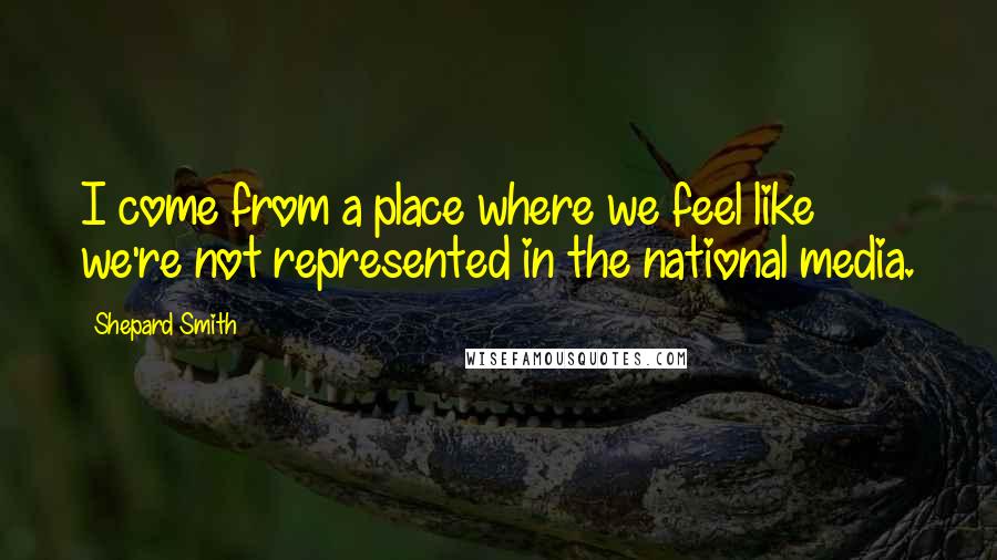 Shepard Smith Quotes: I come from a place where we feel like we're not represented in the national media.