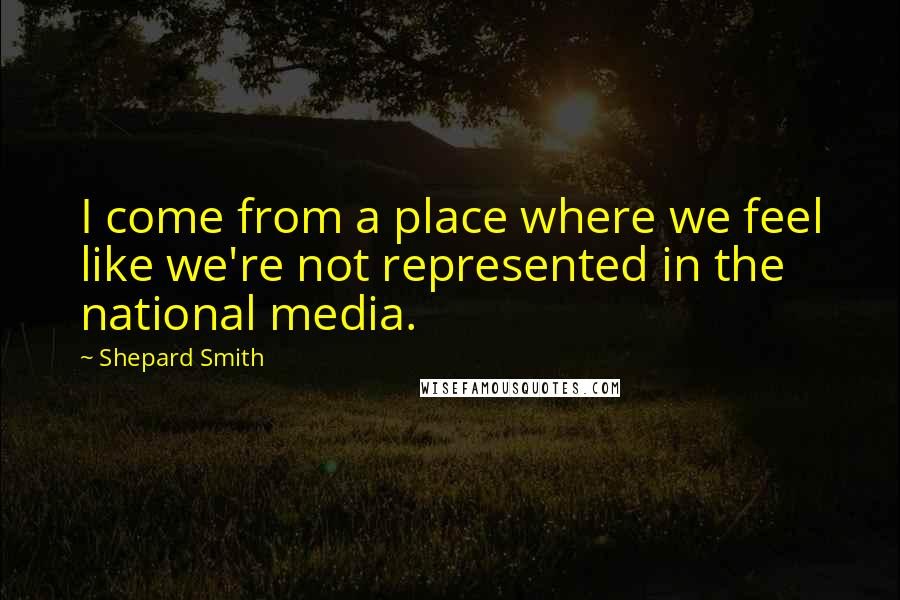 Shepard Smith Quotes: I come from a place where we feel like we're not represented in the national media.