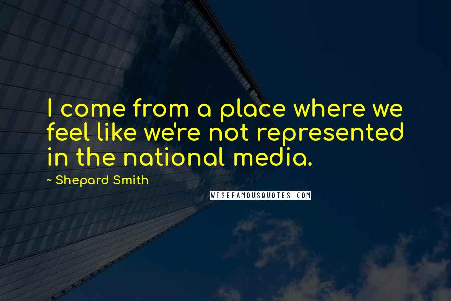 Shepard Smith Quotes: I come from a place where we feel like we're not represented in the national media.