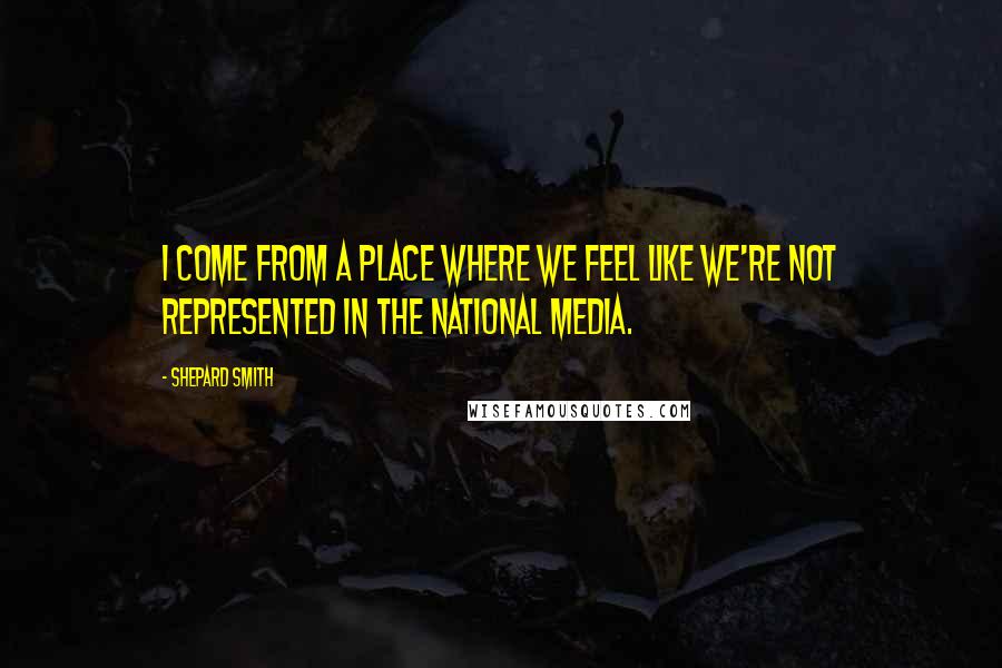 Shepard Smith Quotes: I come from a place where we feel like we're not represented in the national media.
