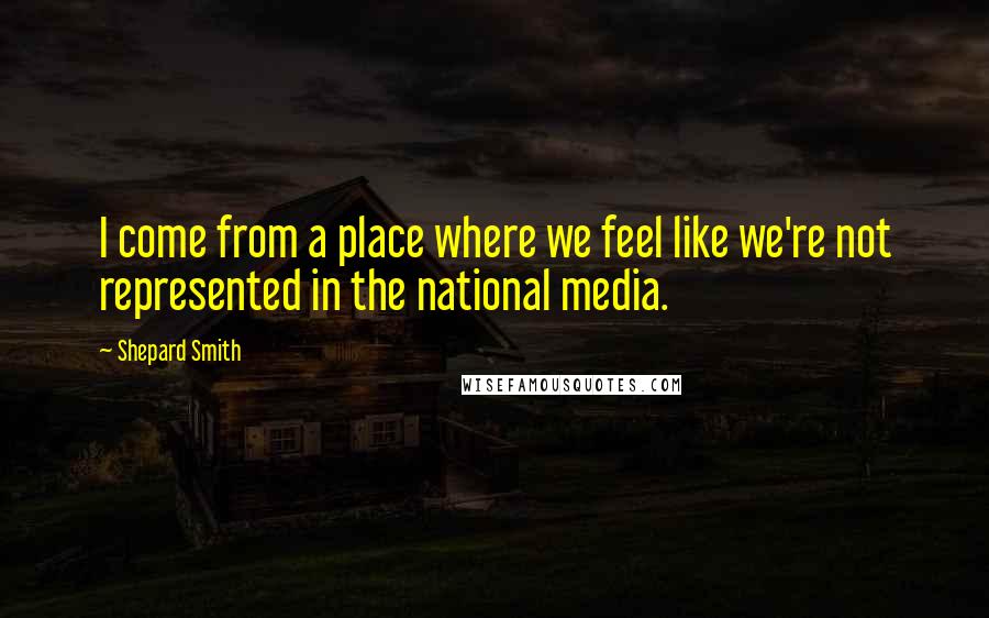 Shepard Smith Quotes: I come from a place where we feel like we're not represented in the national media.