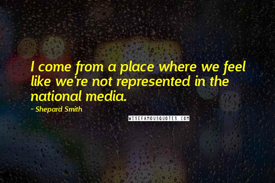 Shepard Smith Quotes: I come from a place where we feel like we're not represented in the national media.