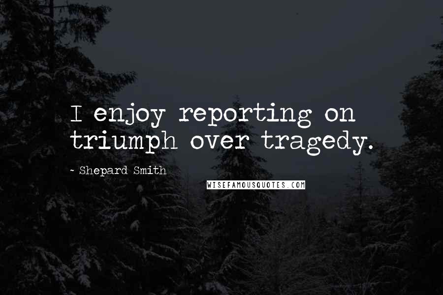 Shepard Smith Quotes: I enjoy reporting on triumph over tragedy.