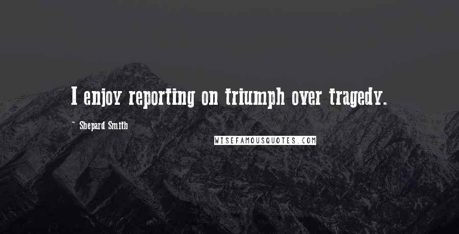 Shepard Smith Quotes: I enjoy reporting on triumph over tragedy.