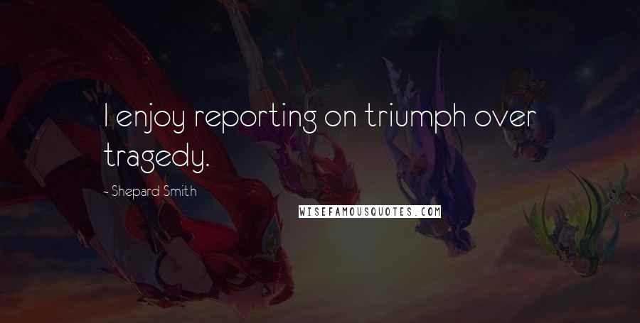 Shepard Smith Quotes: I enjoy reporting on triumph over tragedy.