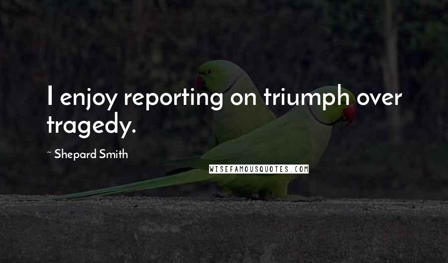 Shepard Smith Quotes: I enjoy reporting on triumph over tragedy.