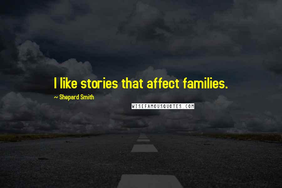 Shepard Smith Quotes: I like stories that affect families.