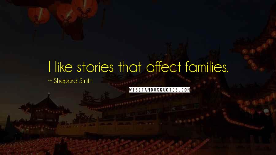 Shepard Smith Quotes: I like stories that affect families.