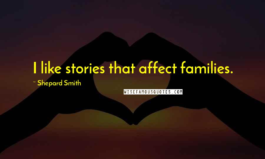 Shepard Smith Quotes: I like stories that affect families.