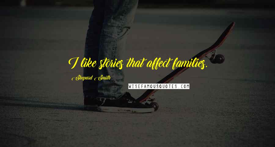 Shepard Smith Quotes: I like stories that affect families.