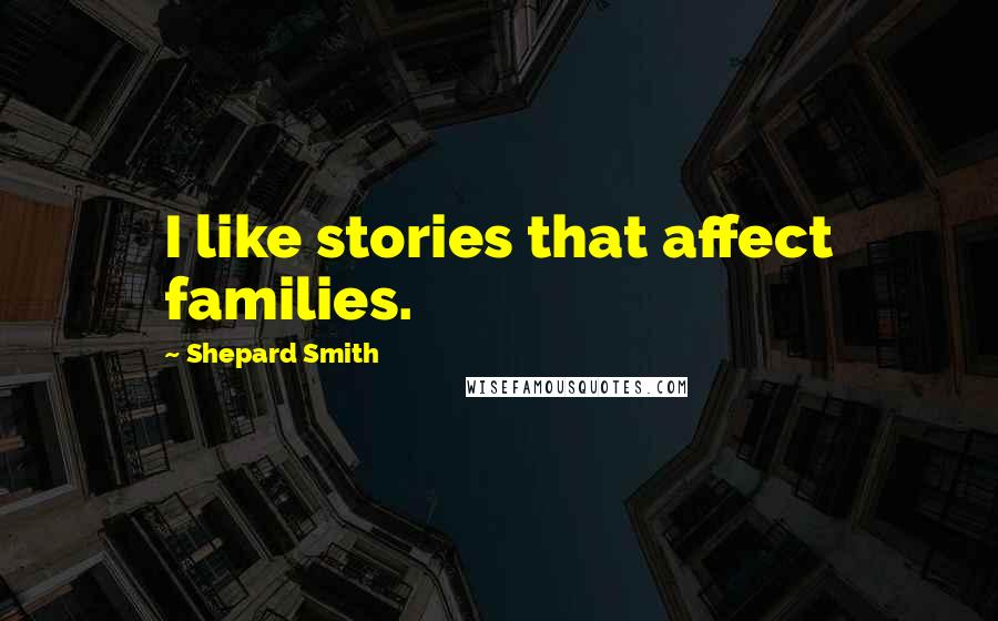 Shepard Smith Quotes: I like stories that affect families.