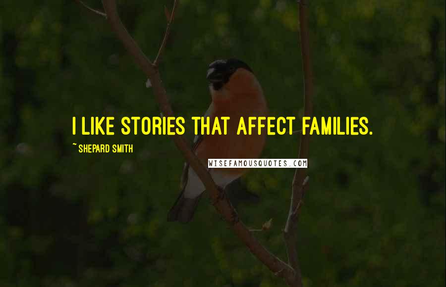 Shepard Smith Quotes: I like stories that affect families.
