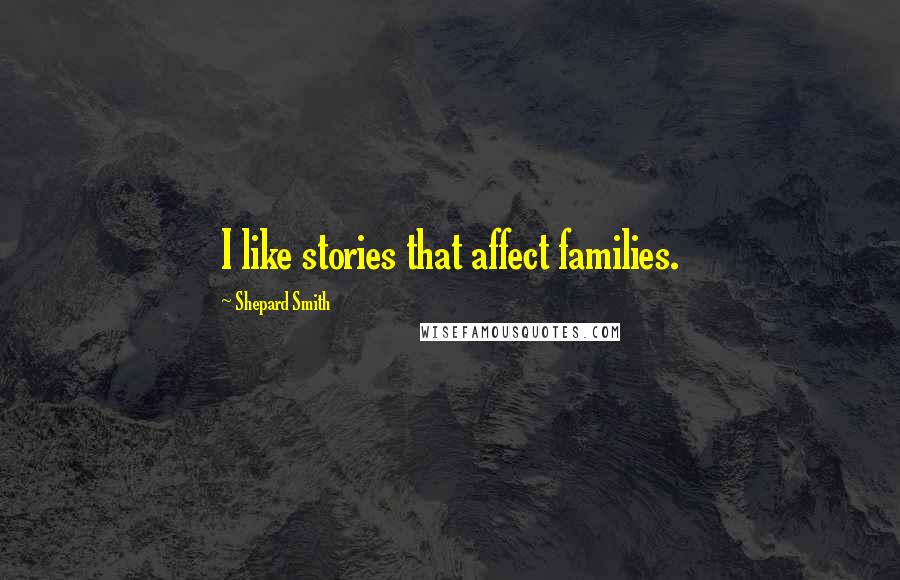 Shepard Smith Quotes: I like stories that affect families.