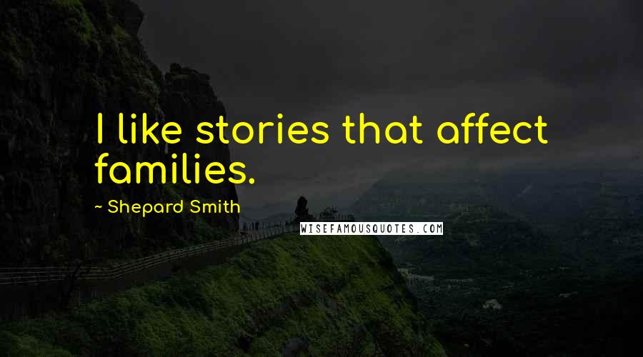Shepard Smith Quotes: I like stories that affect families.