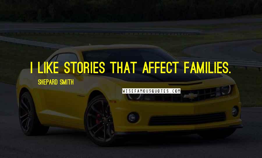 Shepard Smith Quotes: I like stories that affect families.
