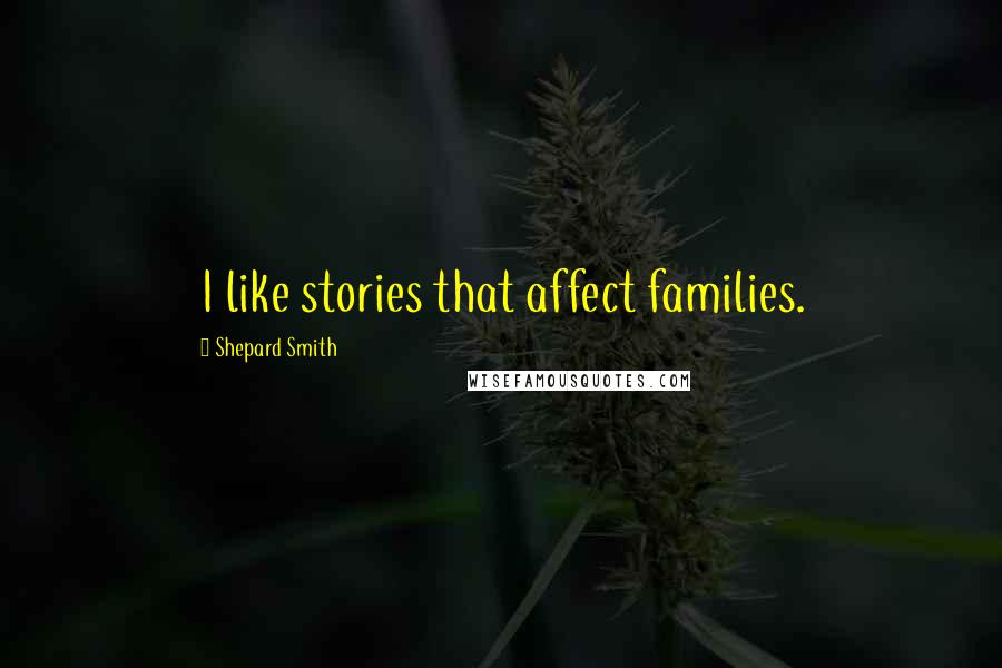 Shepard Smith Quotes: I like stories that affect families.
