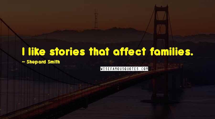 Shepard Smith Quotes: I like stories that affect families.