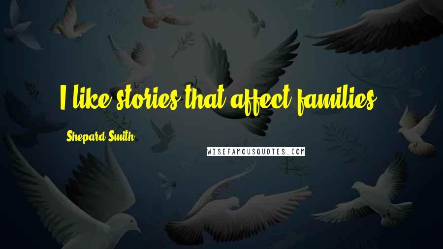 Shepard Smith Quotes: I like stories that affect families.