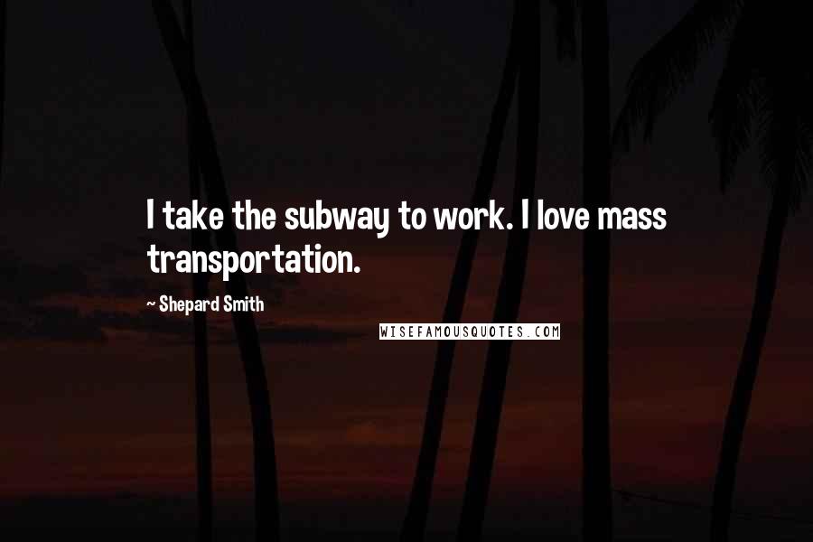 Shepard Smith Quotes: I take the subway to work. I love mass transportation.