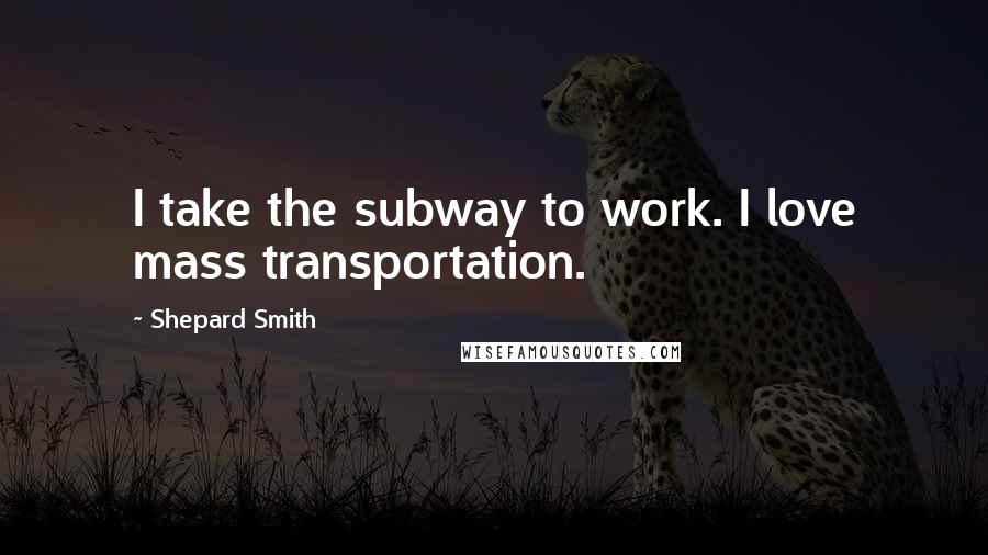 Shepard Smith Quotes: I take the subway to work. I love mass transportation.