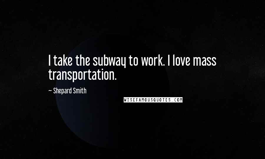 Shepard Smith Quotes: I take the subway to work. I love mass transportation.
