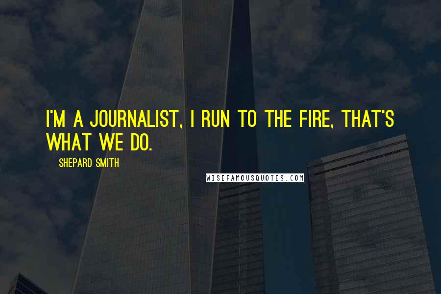 Shepard Smith Quotes: I'm a journalist, I run to the fire, that's what we do.