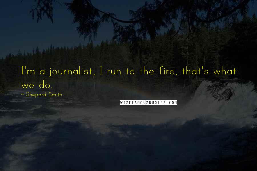 Shepard Smith Quotes: I'm a journalist, I run to the fire, that's what we do.