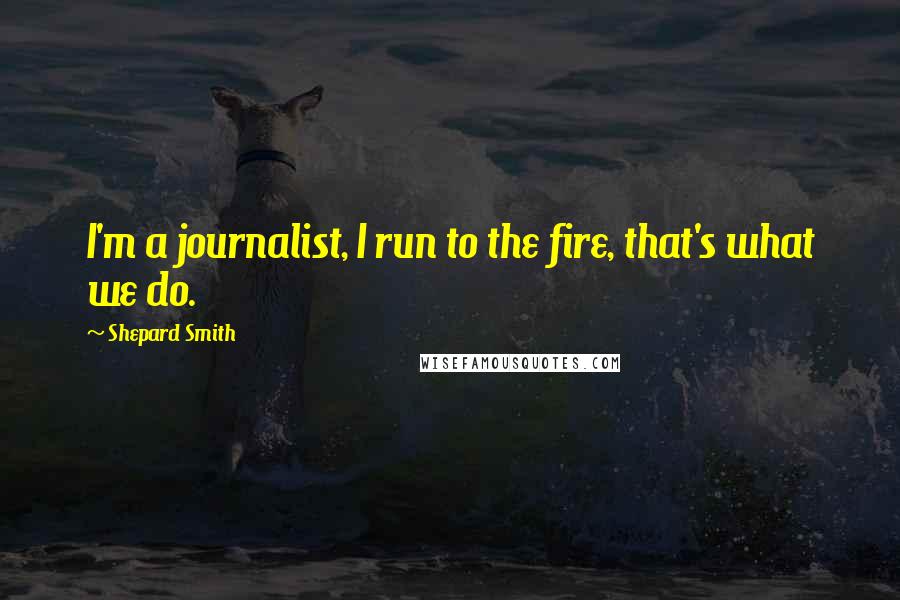 Shepard Smith Quotes: I'm a journalist, I run to the fire, that's what we do.