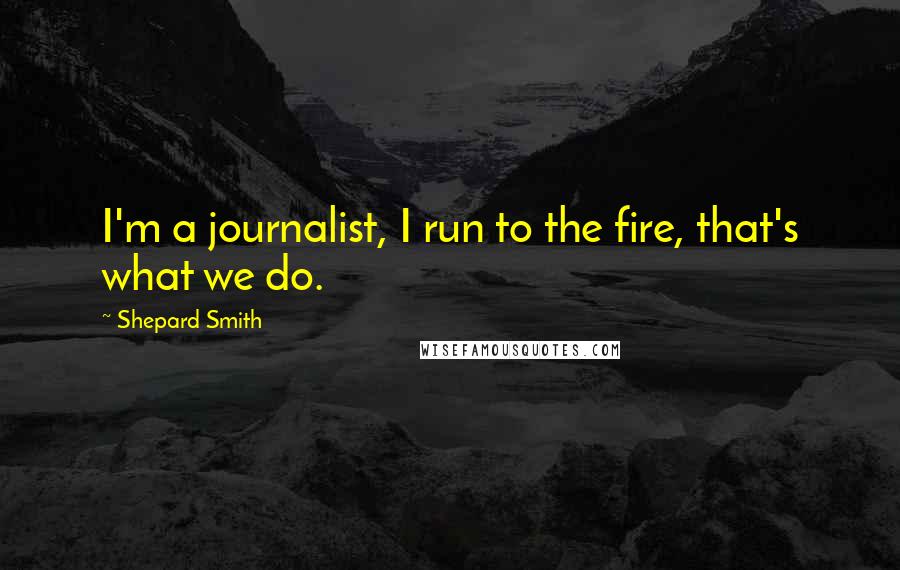 Shepard Smith Quotes: I'm a journalist, I run to the fire, that's what we do.