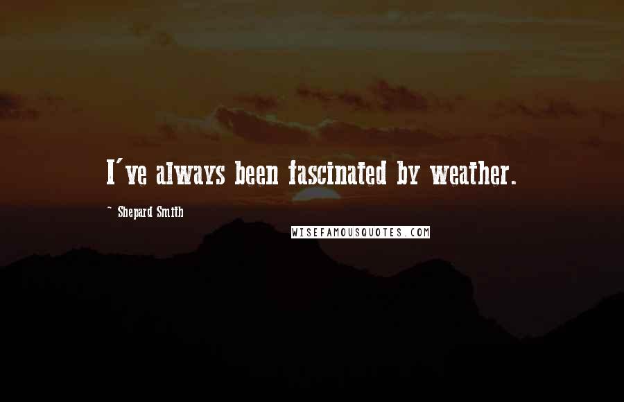 Shepard Smith Quotes: I've always been fascinated by weather.