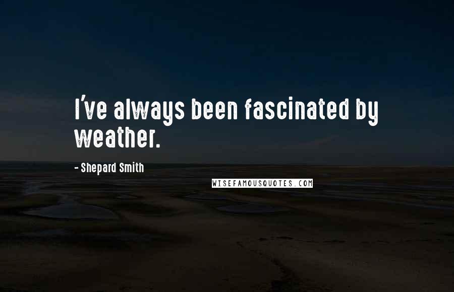 Shepard Smith Quotes: I've always been fascinated by weather.