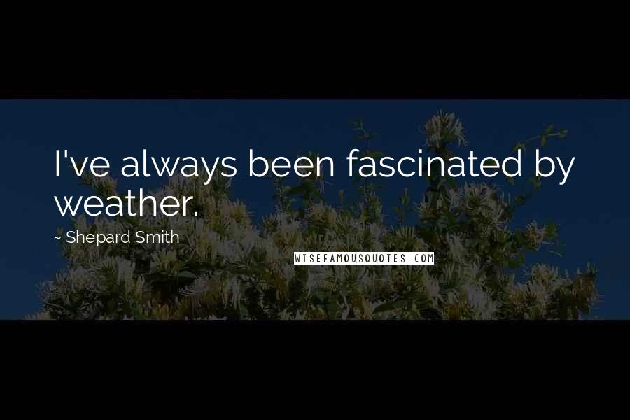 Shepard Smith Quotes: I've always been fascinated by weather.