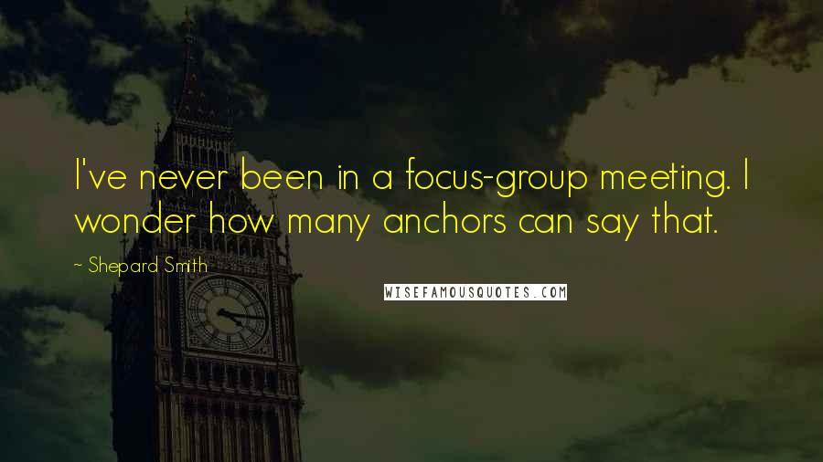 Shepard Smith Quotes: I've never been in a focus-group meeting. I wonder how many anchors can say that.